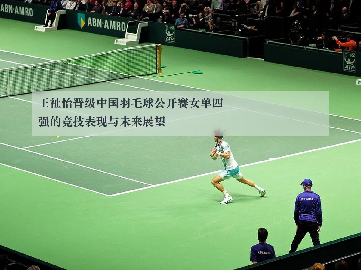 王祉怡晋级中国羽毛球公开赛女单四强的竞技表现与未来展望